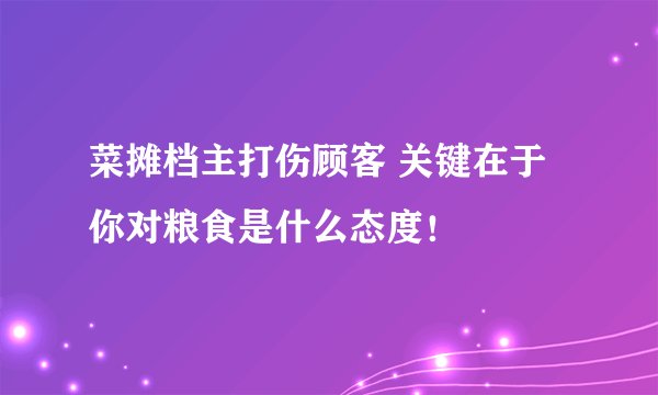 菜摊档主打伤顾客 关键在于你对粮食是什么态度！