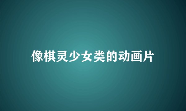 像棋灵少女类的动画片