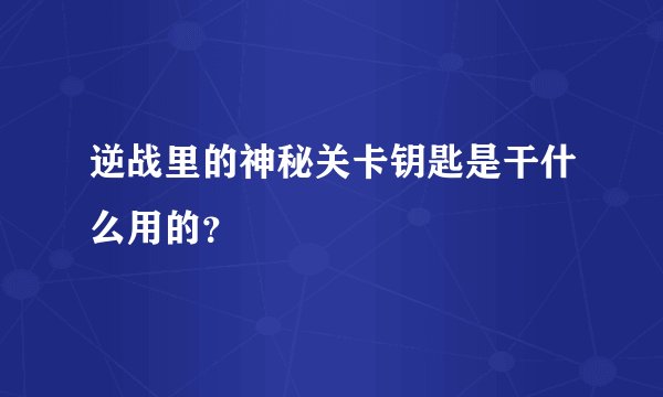 逆战里的神秘关卡钥匙是干什么用的？