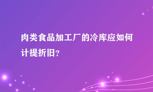 肉类食品加工厂的冷库应如何计提折旧？