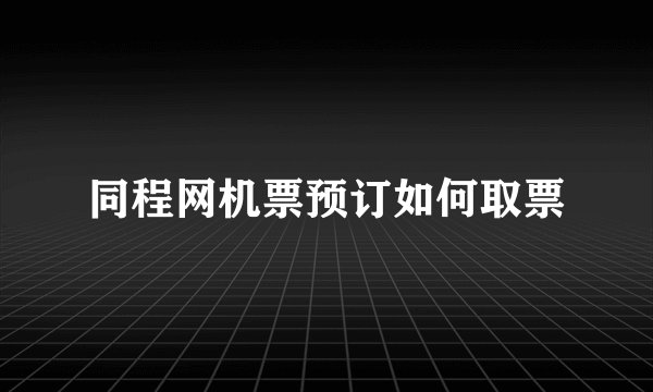 同程网机票预订如何取票