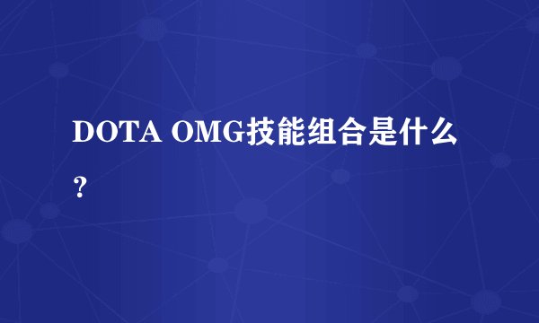 DOTA OMG技能组合是什么？