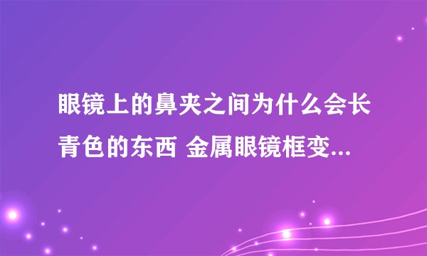 眼镜上的鼻夹之间为什么会长青色的东西 金属眼镜框变绿怎么清洗