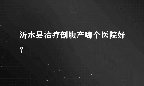 沂水县治疗剖腹产哪个医院好？