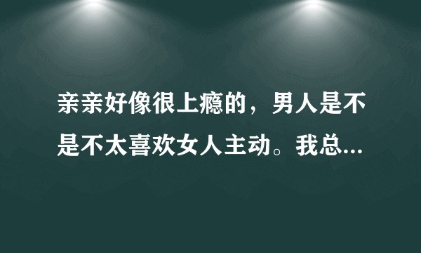 亲亲好像很上瘾的,男人是不是不太喜欢女人主动。我总是想亲他