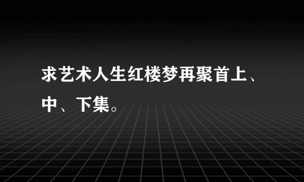 求艺术人生红楼梦再聚首上、中、下集。