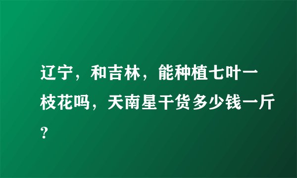 辽宁，和吉林，能种植七叶一枝花吗，天南星干货多少钱一斤？