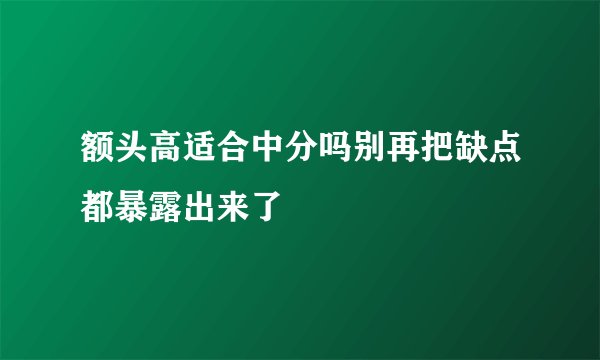 额头高适合中分吗别再把缺点都暴露出来了