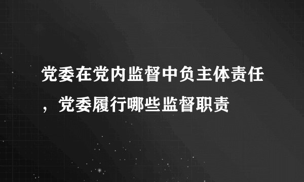 党委在党内监督中负主体责任，党委履行哪些监督职责