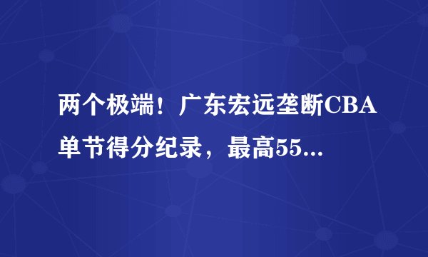两个极端！广东宏远垄断CBA单节得分纪录，最高55分最低1分谁能破