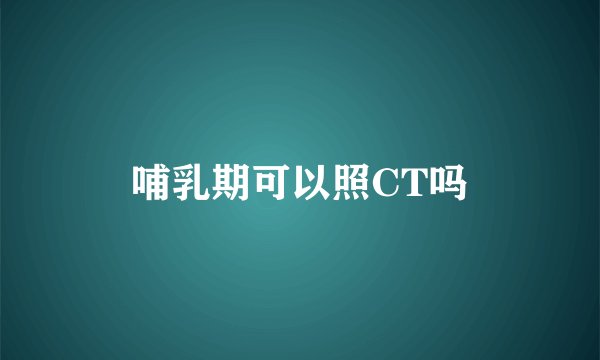 哺乳期可以照CT吗