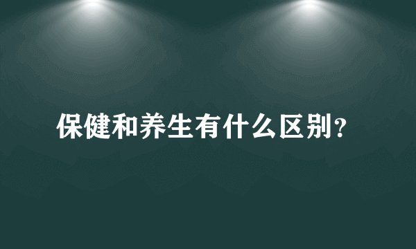 保健和养生有什么区别？