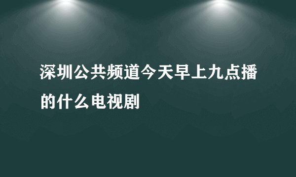深圳公共频道今天早上九点播的什么电视剧