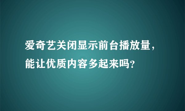 爱奇艺关闭显示前台播放量，能让优质内容多起来吗？