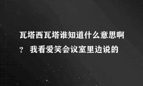 瓦塔西瓦塔谁知道什么意思啊？ 我看爱笑会议室里边说的