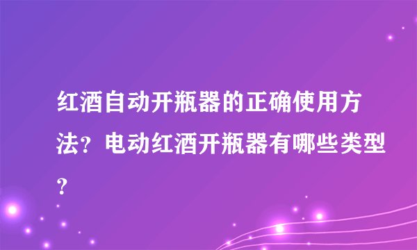 红酒自动开瓶器的正确使用方法？电动红酒开瓶器有哪些类型？