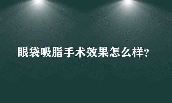 眼袋吸脂手术效果怎么样？