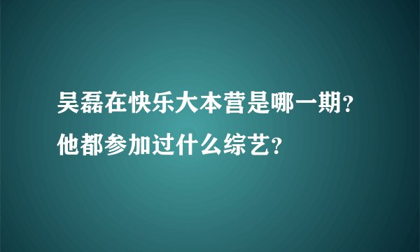 吴磊在快乐大本营是哪一期？他都参加过什么综艺？