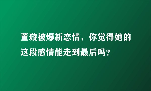 董璇被爆新恋情,你觉得她的这段感情能走到最后吗?