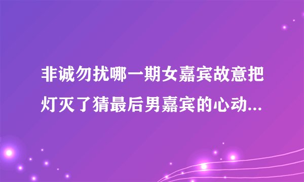 非诚勿扰哪一期女嘉宾故意把灯灭了猜最后男嘉宾的心动女生是她，后来两个人牵手成功了