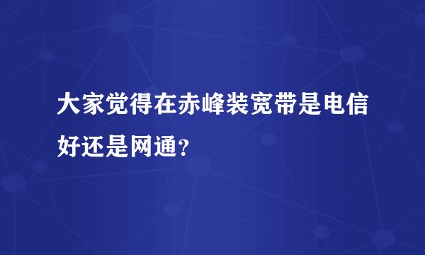 大家觉得在赤峰装宽带是电信好还是网通？