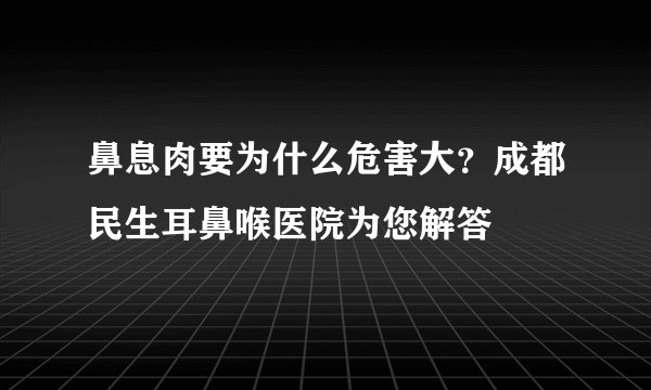 鼻息肉要为什么危害大？成都民生耳鼻喉医院为您解答