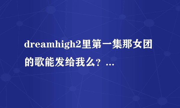 dreamhigh2里第一集那女团的歌能发给我么？？告诉我名字也可以