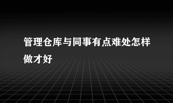 管理仓库与同事有点难处怎样做才好