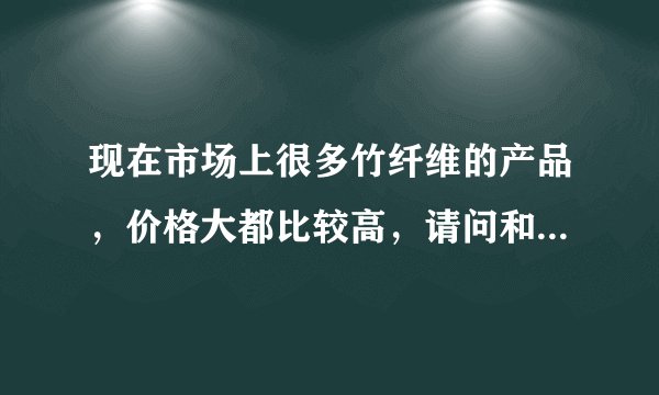 现在市场上很多竹纤维的产品，价格大都比较高，请问和我们平常用的又什么区别吗？