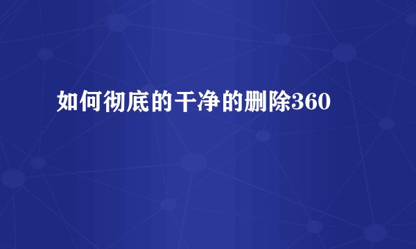 如何彻底的干净的删除360