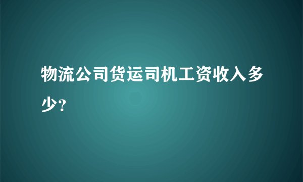 物流公司货运司机工资收入多少？