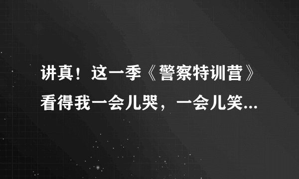 讲真！这一季《警察特训营》看得我一会儿哭，一会儿笑！为何这部剧会让人哭笑不得？