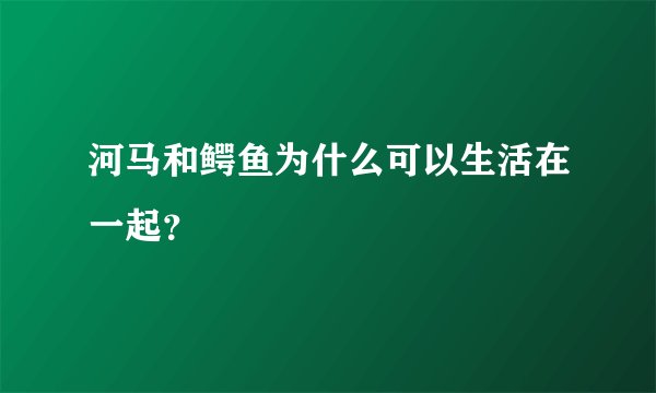 河马和鳄鱼为什么可以生活在一起？