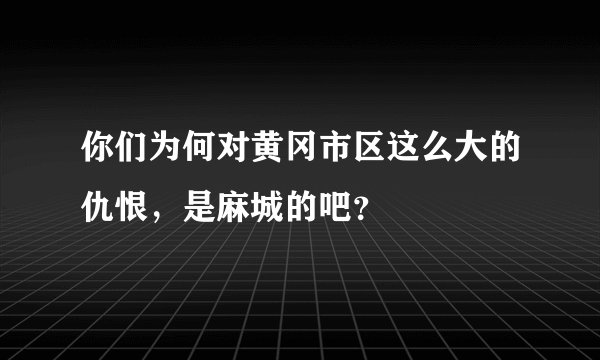 你们为何对黄冈市区这么大的仇恨，是麻城的吧？