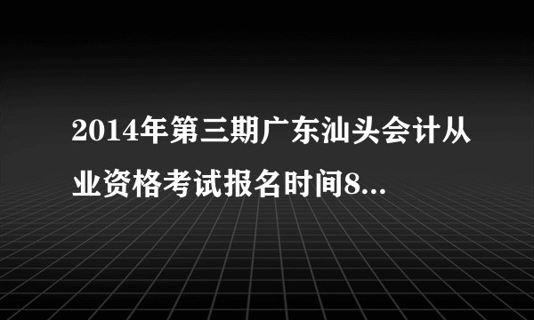 2014年第三期广东汕头会计从业资格考试报名时间8月12日起