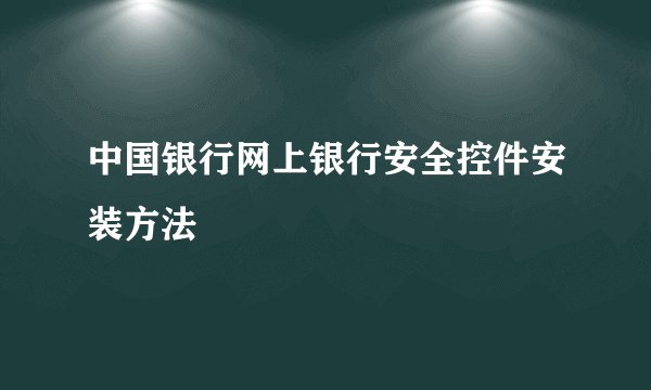 中国银行网上银行安全控件安装方法