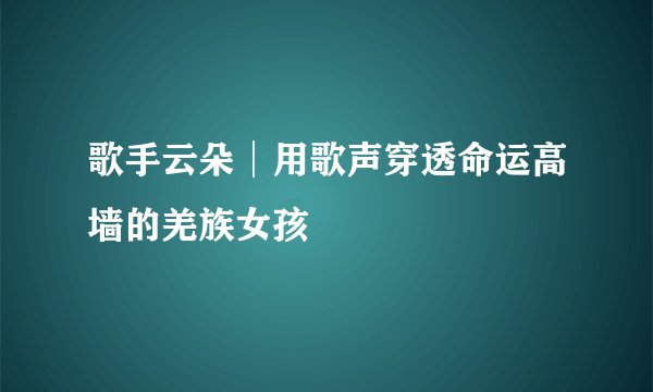 歌手云朵│用歌声穿透命运高墙的羌族女孩