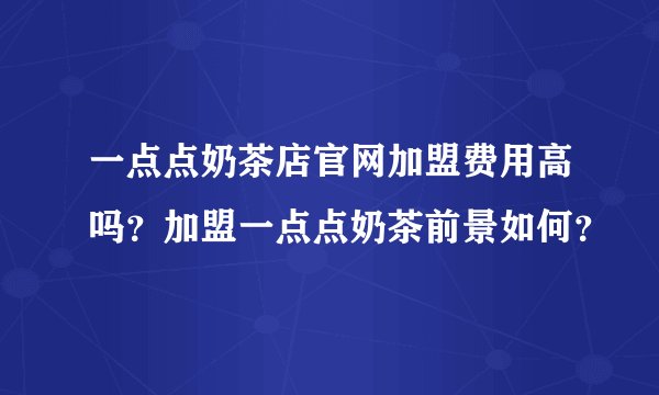 一点点奶茶店官网加盟费用高吗?加盟一点点奶茶前景如何?