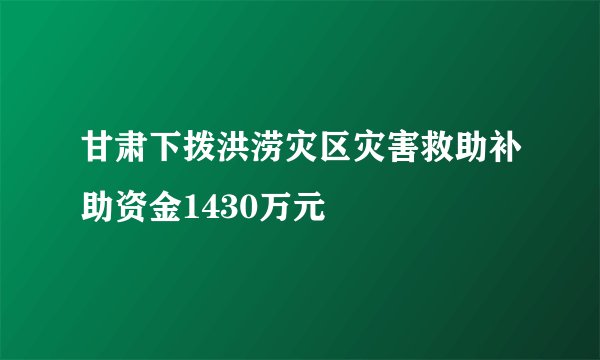 甘肃下拨洪涝灾区灾害救助补助资金1430万元