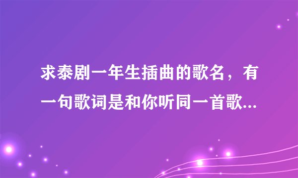 求泰剧一年生插曲的歌名，有一句歌词是和你听同一首歌足够温暖