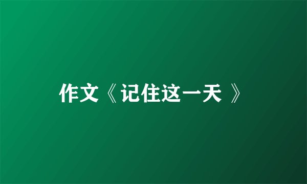 作文《记住这一天 》