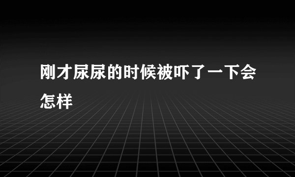 刚才尿尿的时候被吓了一下会怎样