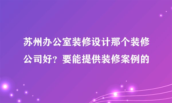 苏州办公室装修设计那个装修公司好？要能提供装修案例的