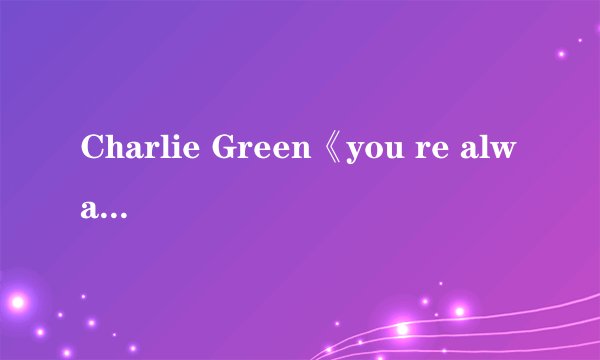 Charlie Green《you re always there》歌词