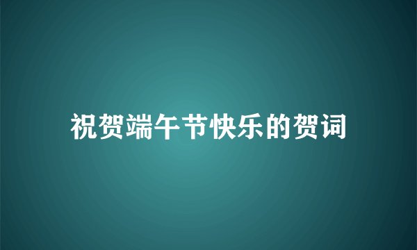 祝贺端午节快乐的贺词