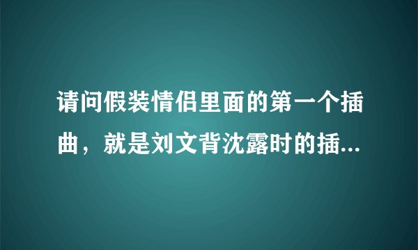 请问假装情侣里面的第一个插曲，就是刘文背沈露时的插曲。我怎么也找不到。