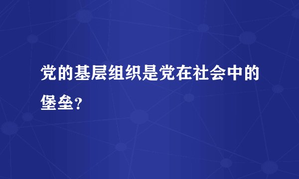 党的基层组织是党在社会中的堡垒？