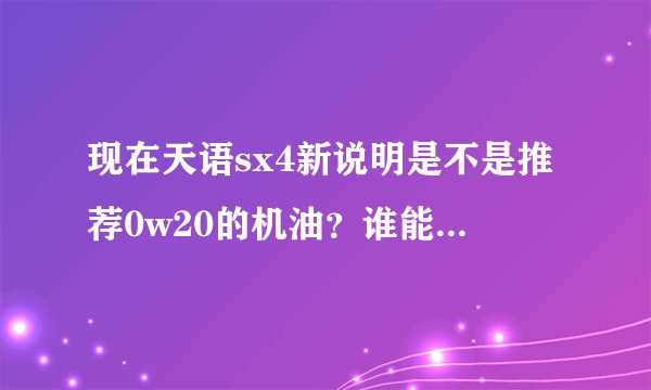 现在天语sx4新说明是不是推荐0w20的机油？谁能把新说明拍照上传，谢谢