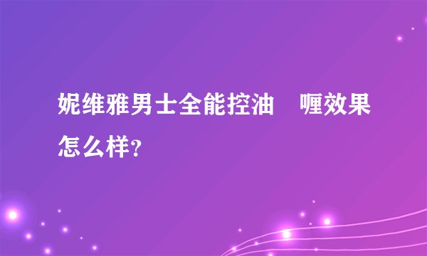 妮维雅男士全能控油啫喱效果怎么样？
