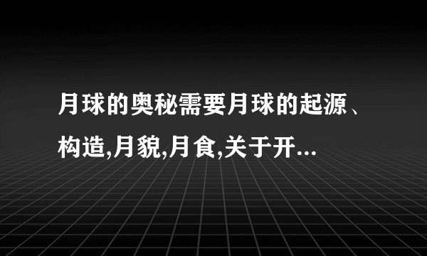 月球的奥秘需要月球的起源、构造,月貌,月食,关于开发月球.（每个都要有,但简洁一点即可）注意:简洁!尽量简洁每个的介绍不超过15字.